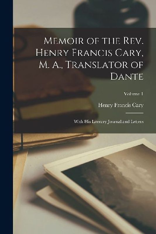 Memoir of the Rev. Henry Francis Cary, M. A., Translator of Dante: With His Literary Journal and Letters; Volume 1