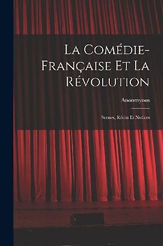La Comédie-Française Et La Révolution; Scenes, Récits Et Notices