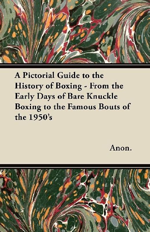 A Pictorial Guide to the History of Boxing - From the Early Days of Bare Knuckle Boxing to the Famous Bouts of the 1950's
