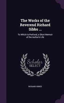 The Works of the Reverend Richard Sibbs ...: To Which Is Prefixed, a Short Memoir of the Author's Life
