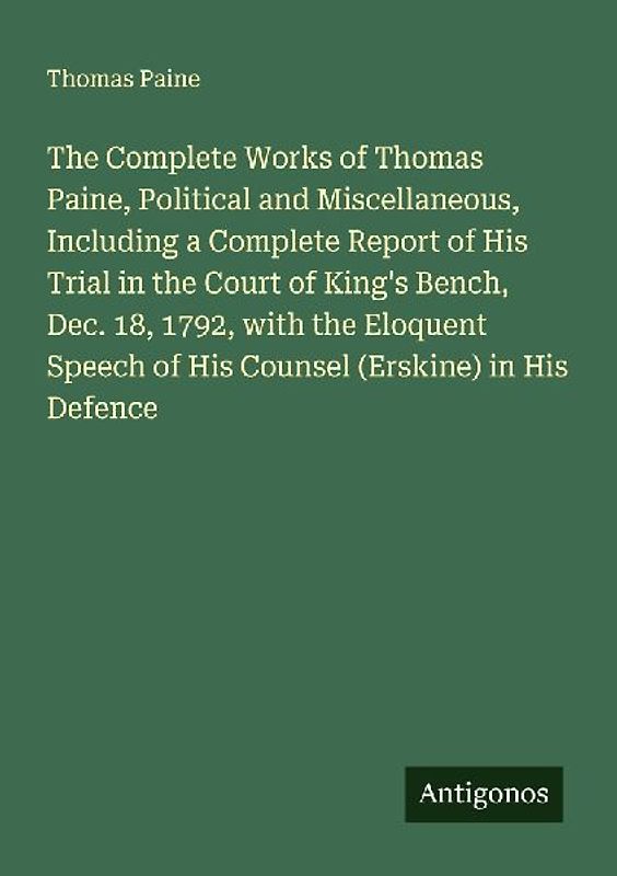 The Complete Works of Thomas Paine, Political and Miscellaneous, Including a Complete Report of His Trial in the Court of King's Bench, Dec. 18, 1792, with the Eloquent Speech of His Counsel (Erskine) in His Defence