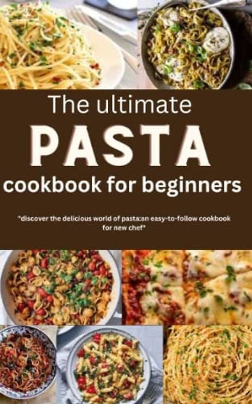 the ultimate pasta cookbook for beginners: "Discover the Delicious World of Pasta: An Easy-to-Follow Cookbook for New Chefs"
