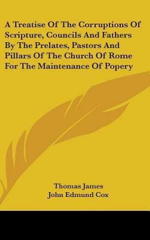 A Treatise Of The Corruptions Of Scripture, Councils And Fathers By The Prelates, Pastors And Pillars Of The Church Of Rome For The Maintenance Of Popery
