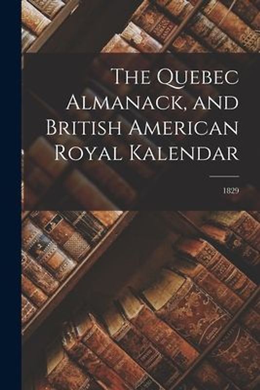 The Quebec Almanack, and British American Royal Kalendar; 1829