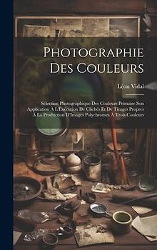 Photographie Des Couleurs: Sélection Photographique Des Couleurs Primaire Son Application À L'Exécution De Clichés Et De Tirages Propres À La Pro