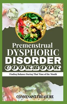 PREMENSTRUAL DYSPHORIC DISORDER COOKBOOK: Finding Balance During That Time of the Month; The Ultimate Cookbook for Managing PMDD Symptoms and Unlock the Secret To Balanced Meals For PMDD Sufferers