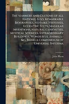 The Manners and Customs of all Nations; Also, Remarkable Biographies, Notable Histories, Eccentric Sects, Singular Inventions, Natural Curiosities, Mystical Sciences, Extraordinary Buildings, Wonderful Animals, -&c., Being a Compendium of Universal Informa