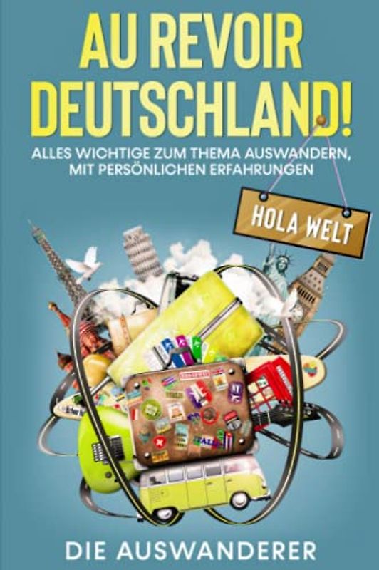 AU REVOIR DEUSCHLAND! HOLA, WELT!: Alles Wichtige zum Thema Auswandern, mit persönlichen Erfahrungen