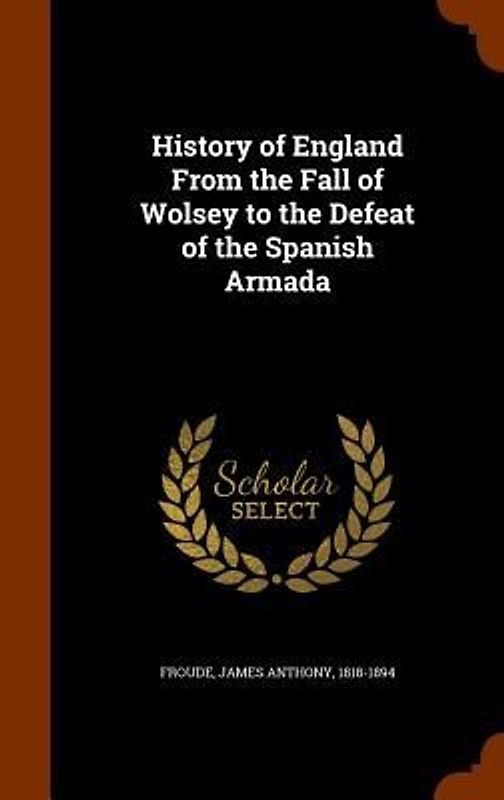 History of England From the Fall of Wolsey to the Defeat of the Spanish Armada