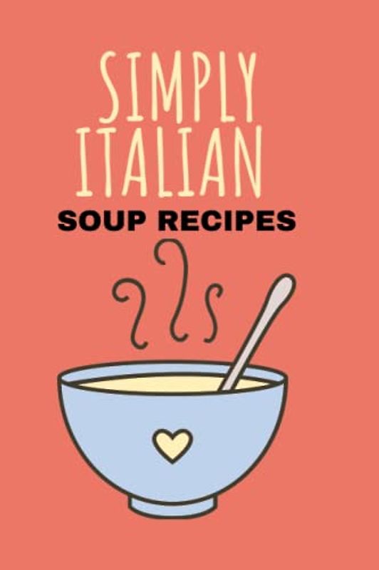 SIMPLY ITALIAN (COOK BOOK): RICETTE DI ZUPPE TRADIZIONALI ITALIANEL (TRADITIONAL ITALIAN SOUP RECIPES)