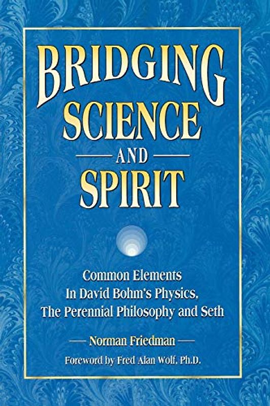 Bridging Science and Spirit: Common Elements in David Bohm's Physics, the Perennial Philosophy and Seth - Norman Friedman
