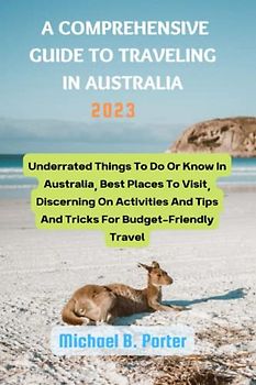 A COMPREHENSIVE GUIDE TO TRAVELING IN AUSTRALIA: Underrated Things To Do Or Know In Australia, Best Places To Visit, Discerning On Activities And Tips And Tricks For Budget-Friendly Travel