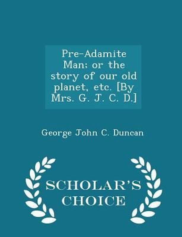 Pre-Adamite Man; Or the Story of Our Old Planet, Etc. [by Mrs. G. J. C. D.] - Scholar's Choice Edition