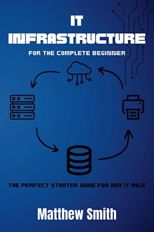 IT Infrastructure for the Complete Beginner: The perfect starter guide for any IT role (Information Technology for the Complete Beginner)