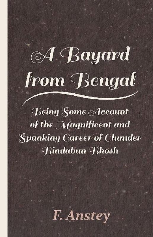 A Bayard from Bengal - Being Some Account of the Magnificent and Spanking Career of Chunder Bindabun Bhosh