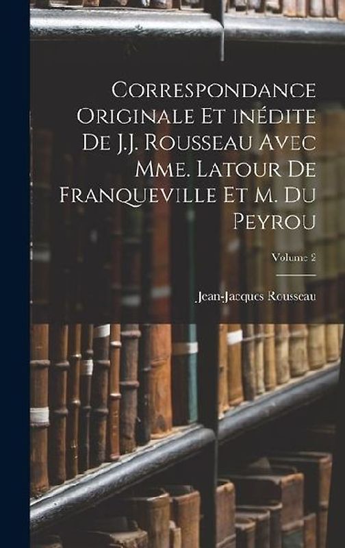 Correspondance originale et inédite de J.J. Rousseau avec Mme. Latour de Franqueville et M. Du Peyrou; Volume 2