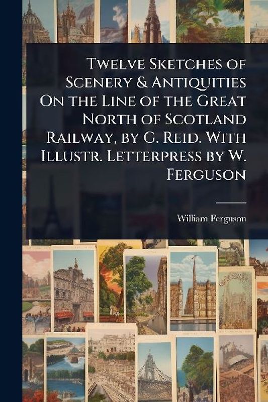 Twelve Sketches of Scenery & Antiquities On the Line of the Great North of Scotland Railway, by G. Reid. With Illustr. Letterpress by W. Ferguson
