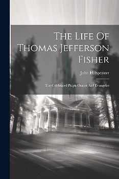 The Life Of Thomas Jefferson Fisher: The Celebrated Pulpit Orator And Evangelist