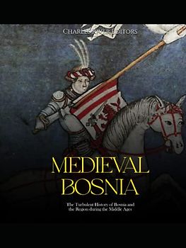 Medieval Bosnia: The Turbulent History of Bosnia and the Region during the Middle Ages