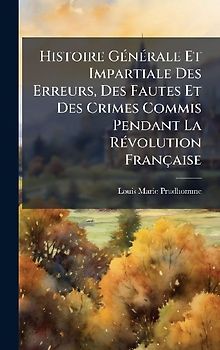 Histoire GÃ(c)nÃ(c)rale Et Impartiale Des Erreurs, Des Fautes Et Des Crimes Commis Pendant La RÃ(c)volution Française