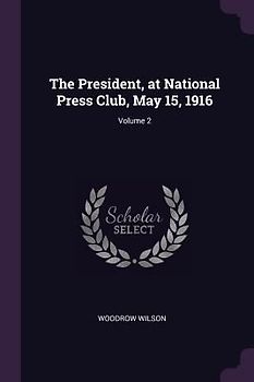 The President, at National Press Club, May 15, 1916; Volume 2