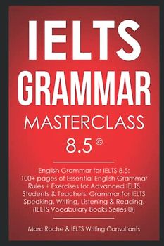 IELTS Grammar Masterclass 8.5 © English Grammar for IELTS 8.5: 100+ pages of Essential English Grammar Rules + Exercises for Advanced IELTS Students: IELTS Vocabulary Books Series