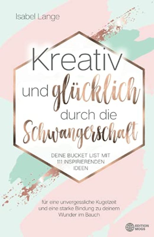 Kreativ und glücklich durch die Schwangerschaft: Deine Bucket List mit 111 inspirierenden Ideen für eine unvergessliche Kugelzeit und eine starke Bindung zu deinem Wunder im Bauch