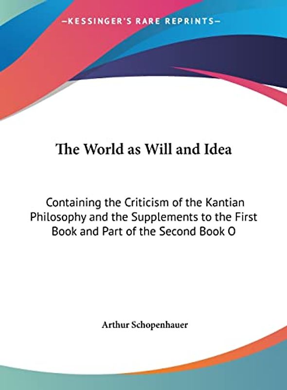 The World as Will and Idea: Containing the Criticism of the Kantian Philosophy and the Supplements to the First Book and Part of the Second Book O