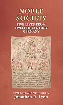 Noble Society: Five Lives from Twelfth-Century Germany (Manchester Medieval Sources)