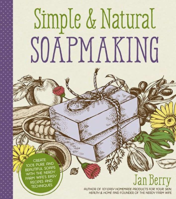 Simple & Natural Soapmaking: Create 100% Pure and Beautiful Soaps with the Nerdy Farm Wife’s Easy Recipes and Techniques