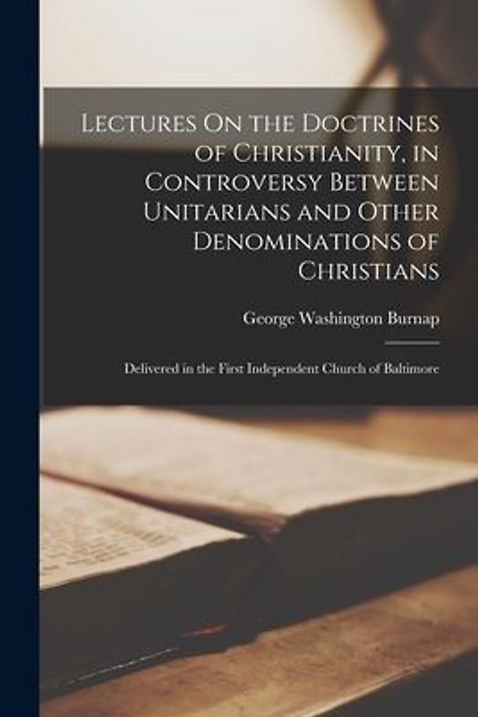 Lectures On the Doctrines of Christianity, in Controversy Between Unitarians and Other Denominations of Christians: Delivered in the First Independent
