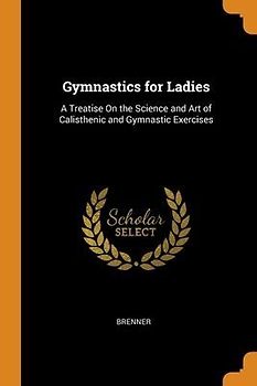 Gymnastics for Ladies: A Treatise On the Science and Art of Calisthenic and Gymnastic Exercises