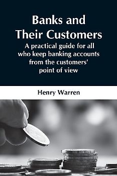Banks And Their Customers;  A Practical Guide For All Who Keep Banking Accounts From The Customers' Point Of View