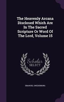 The Heavenly Arcana Disclosed Which Are In The Sacred Scripture Or Word Of The Lord, Volume 15