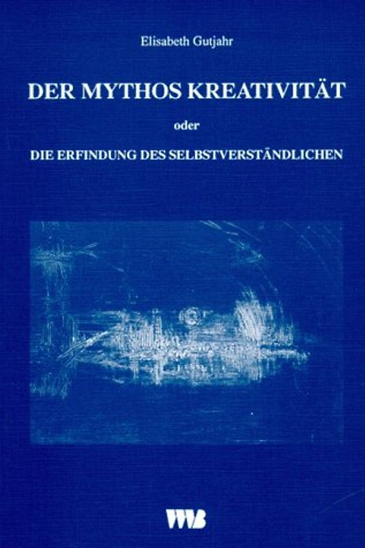Der Mythos Kreativität. Oder Die Erfindung des Selbstverständlichen