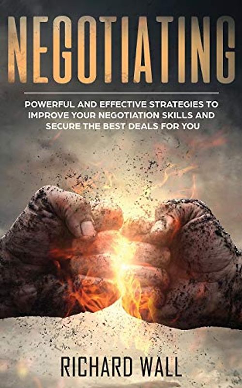 Negotiating: Powerful And Effective Strategies To Improve Your Negotiation Skills And Secure The Best Deals For You