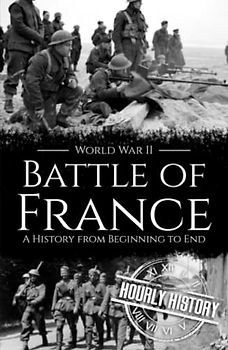 Battle of France - World War II: A History from Beginning to End (World War 2 Battles)