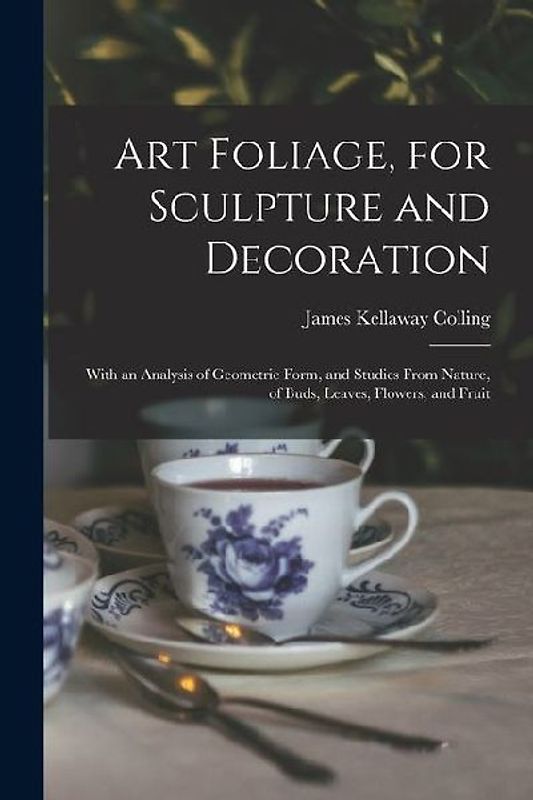 Art Foliage, for Sculpture and Decoration; With an Analysis of Geometric Form, and Studies From Nature, of Buds, Leaves, Flowers, and Fruit