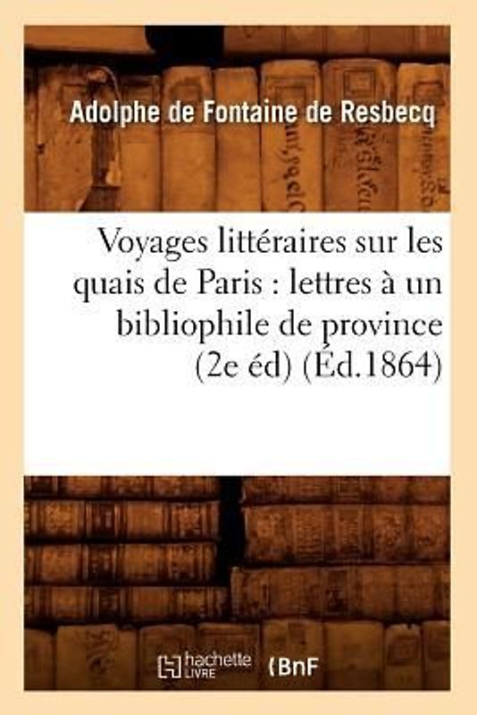 Voyages Littéraires Sur Les Quais de Paris: Lettres À Un Bibliophile de Province (2e Éd) (Éd.1864)