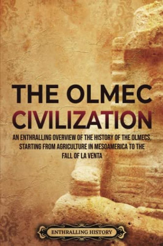 The Olmec Civilization: An Enthralling Overview of the History of the Olmecs, Starting from Agriculture in Mesoamerica to the Fall of La Venta (Ancient Mexico)