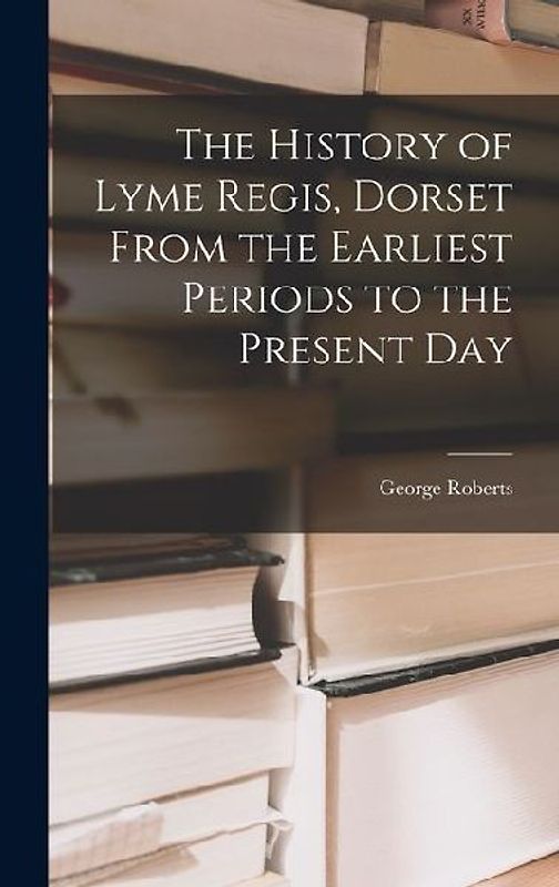 The History of Lyme Regis, Dorset From the Earliest Periods to the Present Day