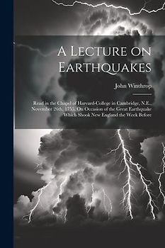 A Lecture on Earthquakes: Read in the Chapel of Harvard-College in Cambridge, N.E., November 26th, 1755. On Occasion of the Great Earthquake Whi