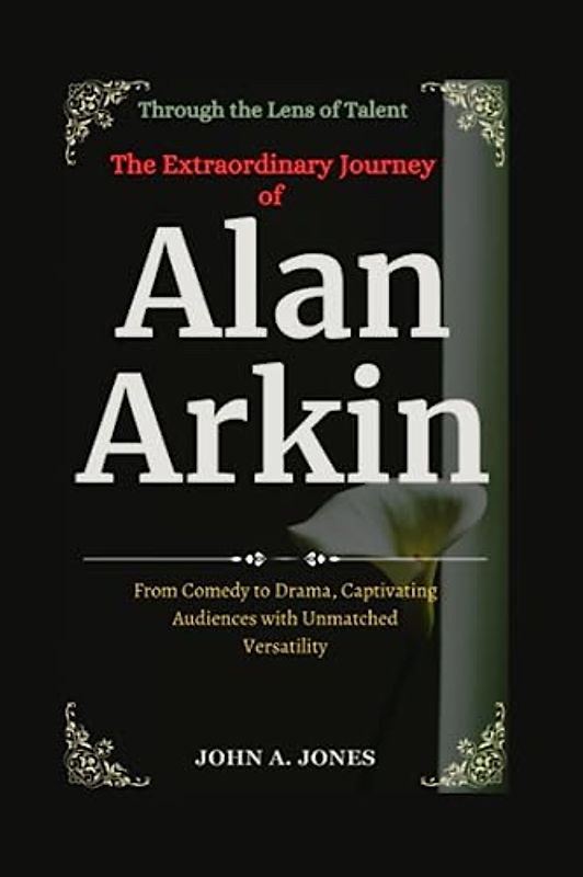Through the Lens of Talent: The Extraordinary Journey of Alan Arkin: From Comedy to Drama, Captivating Audiences with Unmatched Versatility (John A. Jones series, Band 35)