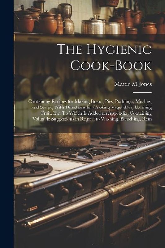 The Hygienic Cook-book; Containing Recipes for Making Bread, Pies, Puddings, Mushes, and Soups, With Directions for Cooking Vegetables, Canning Fruit,