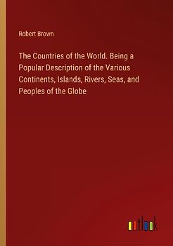 The Countries of the World. Being a Popular Description of the Various Continents, Islands, Rivers, Seas, and Peoples of the Globe