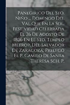 Panegirico Del Sto. Niño ... Domingo Del Val Que En La Sol. Festividad Celebrada El 26 De Agosto De 1806 En El Sto. Templo Metrop. Del Salvador De Zar