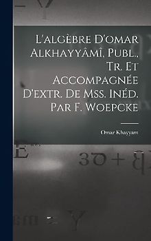 L'algèbre D'omar Alkhayyâmî, Publ., Tr. Et Accompagnée D'extr. De Mss. Inéd. Par F. Woepcke