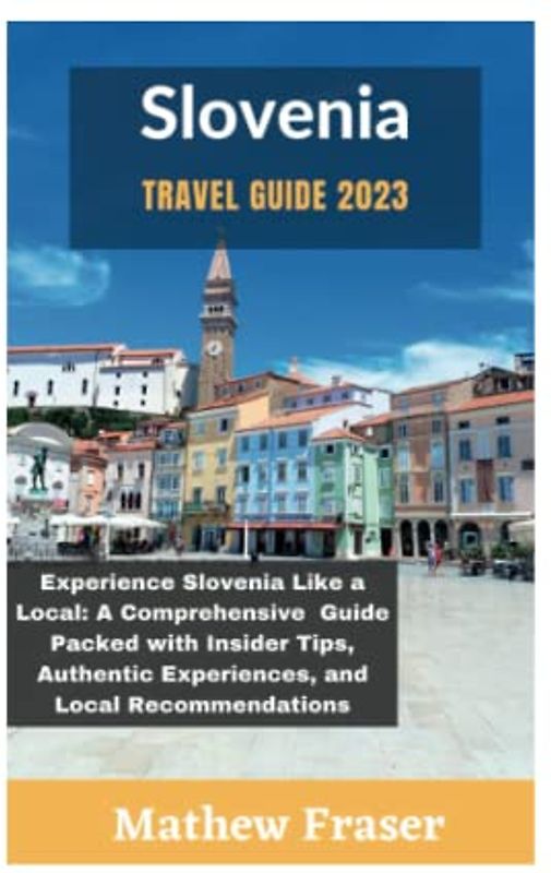 Slovenia travel guide 2023: Experience Slovenia Like a Local: A Comprehensive Guide Packed with Insider Tips, Authentic Experiences, and Local Recommendations– Tour Slovenia like your home