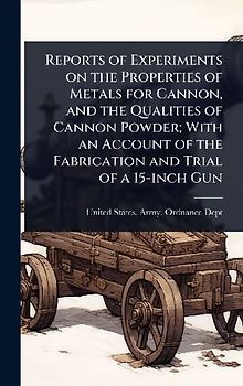Reports of Experiments on the Properties of Metals for Cannon, and the Qualities of Cannon Powder; With an Account of the Fabrication and Trial of a 15-inch Gun
