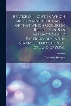 Treatise on Light, in Which Are Explained the Causes of That Which Occurs in Reflection, & in Refraction and Particularly in the Strange Refraction of Iceland Crystal